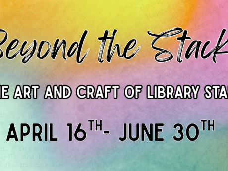 Beyond the Stacks: The Art and Craft of Library Staff, April 16th through June 30.  Multicolor pastel background. 