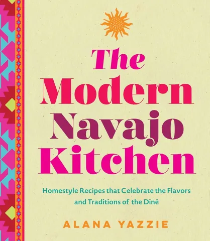 Cookbook cover that says "The Modern Navajo Kitchen Homestyle Recipes that Celebrates the Flavors and Traditions of the Diné Alanna Yazzie"